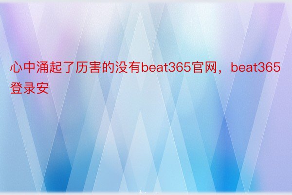心中涌起了历害的没有beat365官网，beat365登录安