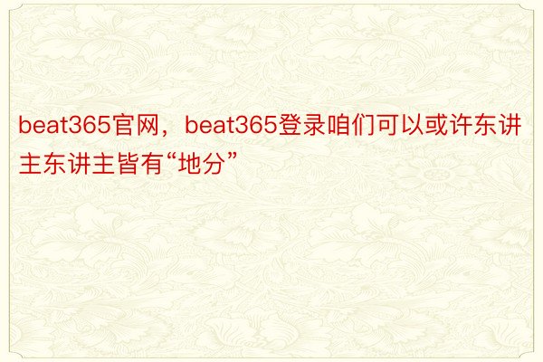 beat365官网，beat365登录咱们可以或许东讲主东讲主皆有“地分”
