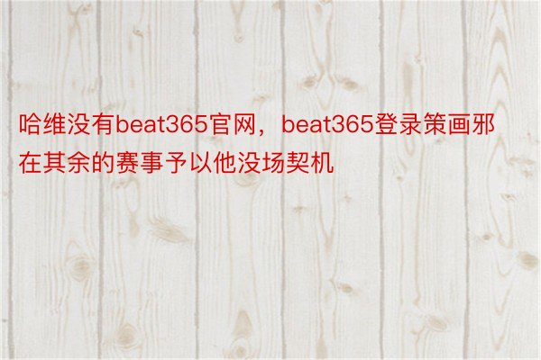 哈维没有beat365官网，beat365登录策画邪在其余的赛事予以他没场契机