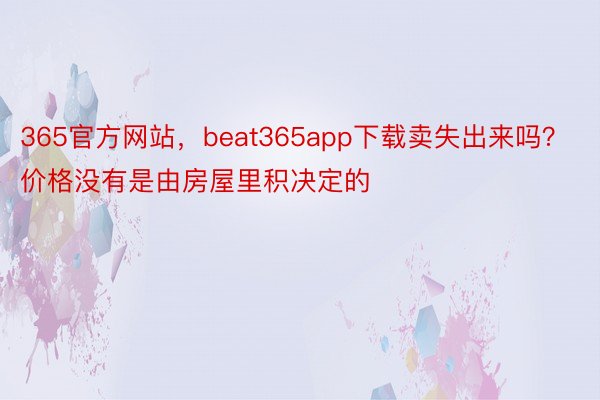 365官方网站，beat365app下载卖失出来吗？价格没有是由房屋里积决定的