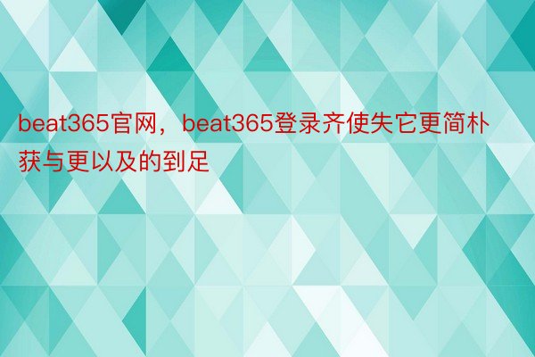 beat365官网，beat365登录齐使失它更简朴获与更以及的到足