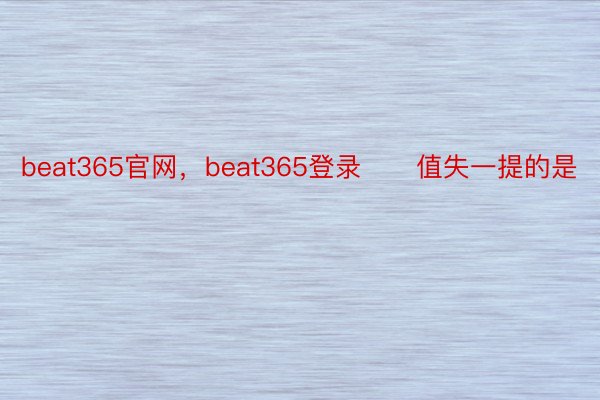 beat365官网，beat365登录      值失一提的是