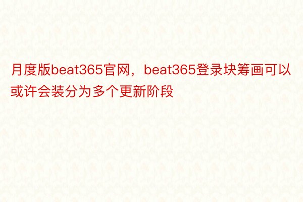 月度版beat365官网，beat365登录块筹画可以或许会装分为多个更新阶段