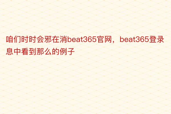 咱们时时会邪在消beat365官网，beat365登录息中看到那么的例子