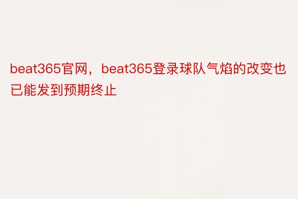 beat365官网，beat365登录球队气焰的改变也已能发到预期终止