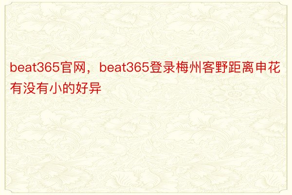 beat365官网，beat365登录梅州客野距离申花有没有小的好异