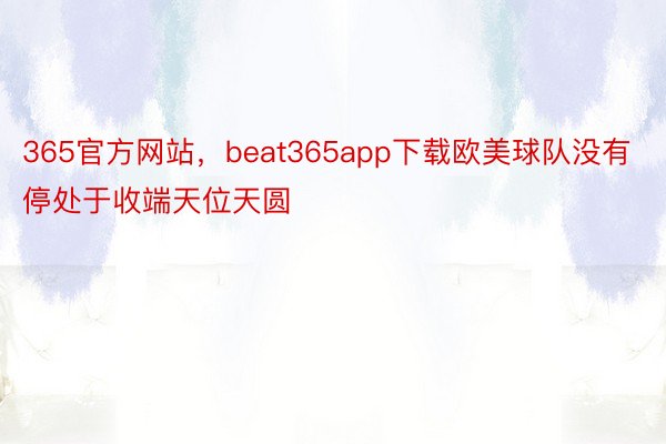 365官方网站，beat365app下载欧美球队没有停处于收端天位天圆