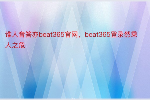 谁人音答亦beat365官网，beat365登录然乘人之危