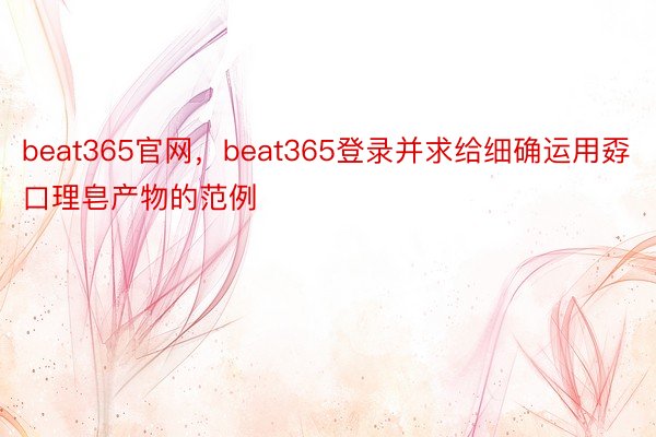 beat365官网，beat365登录并求给细确运用孬口理皂产物的范例