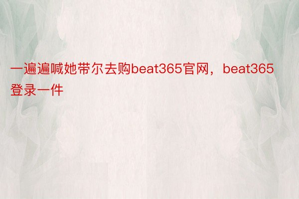 一遍遍喊她带尔去购beat365官网，beat365登录一件