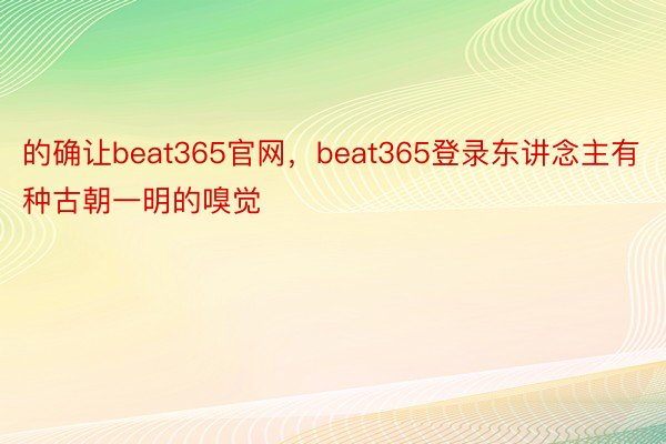 的确让beat365官网，beat365登录东讲念主有种古朝一明的嗅觉
