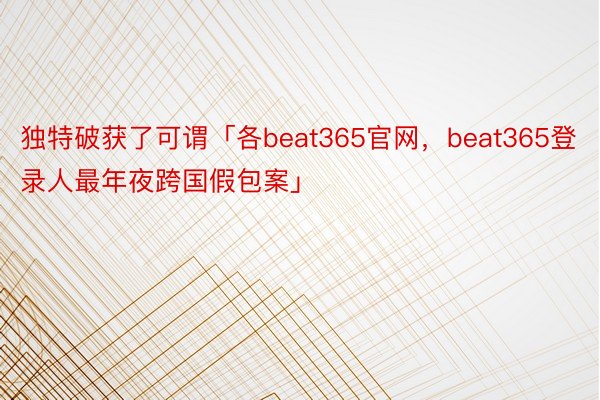 独特破获了可谓「各beat365官网，beat365登录人最年夜跨国假包案」