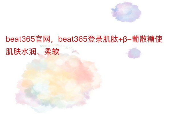beat365官网，beat365登录肌肽+β-葡散糖使肌肤水润、柔软