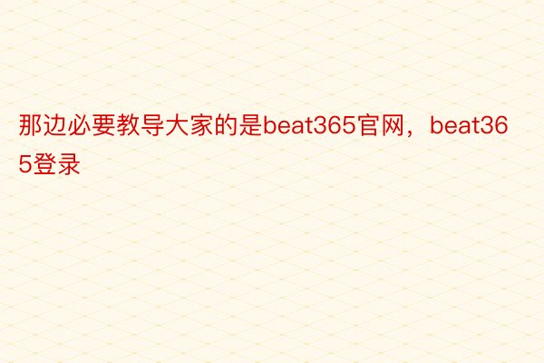 那边必要教导大家的是beat365官网，beat365登录