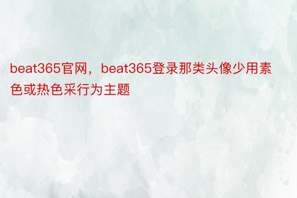 beat365官网，beat365登录那类头像少用素色或热色采行为主题