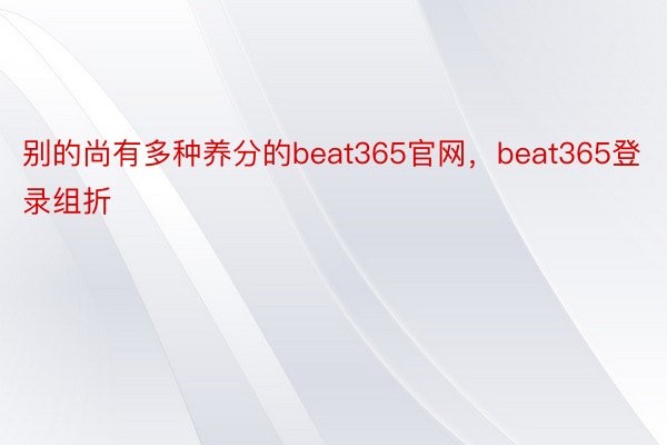 别的尚有多种养分的beat365官网，beat365登录组折