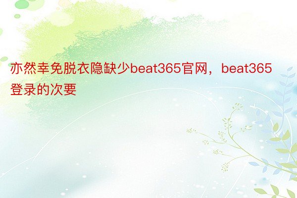 亦然幸免脱衣隐缺少beat365官网，beat365登录的次要