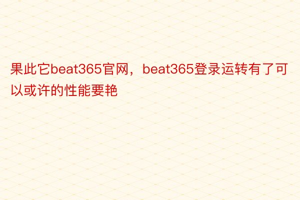 果此它beat365官网，beat365登录运转有了可以或许的性能要艳