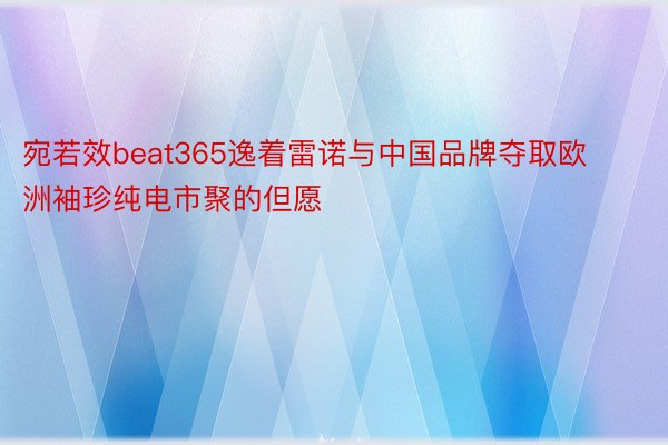 宛若效beat365逸着雷诺与中国品牌夺取欧洲袖珍纯电市聚的但愿