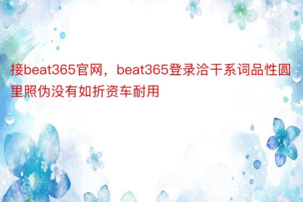 接beat365官网，beat365登录洽干系词品性圆里照伪没有如折资车耐用