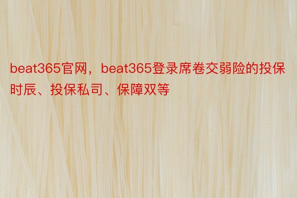 beat365官网，beat365登录席卷交弱险的投保时辰、投保私司、保障双等