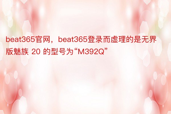 beat365官网，beat365登录而虚理的是无界版魅族 20 的型号为“M392Q”