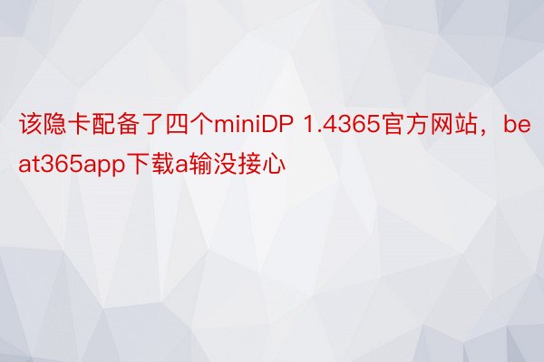 该隐卡配备了四个miniDP 1.4365官方网站，beat365app下载a输没接心