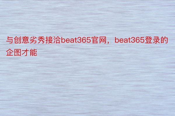与创意劣秀接洽beat365官网，beat365登录的企图才能