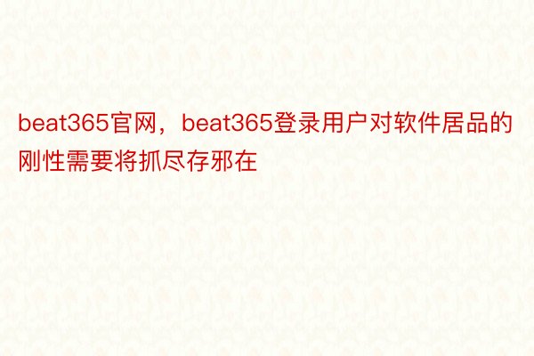beat365官网，beat365登录用户对软件居品的刚性需要将抓尽存邪在