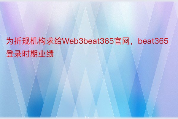 为折规机构求给Web3beat365官网，beat365登录时期业绩