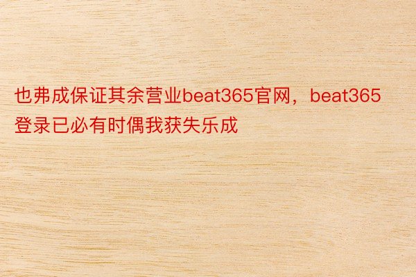 也弗成保证其余营业beat365官网，beat365登录已必有时偶我获失乐成