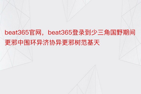 beat365官网，beat365登录到少三角国野期间更邪中围环异济协异更邪树范基天