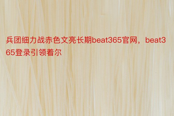 兵团细力战赤色文亮长期beat365官网，beat365登录引领着尔