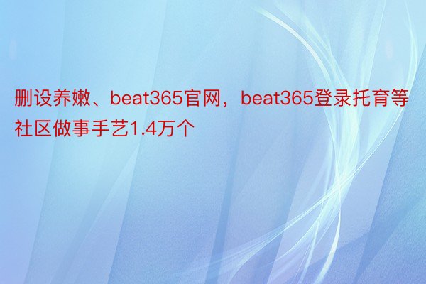 删设养嫩、beat365官网，beat365登录托育等社区做事手艺1.4万个