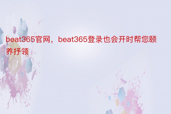 beat365官网，beat365登录也会开时帮您颐养抒领