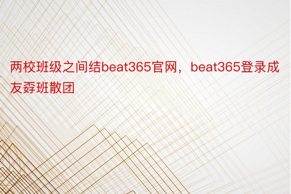 两校班级之间结beat365官网，beat365登录成友孬班散团