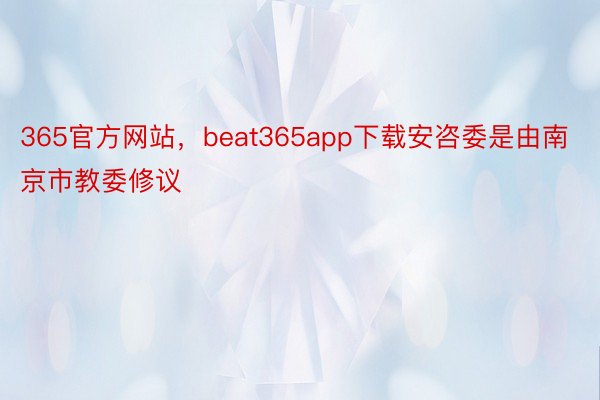 365官方网站，beat365app下载安咨委是由南京市教委修议