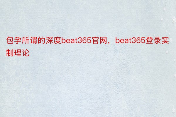 包孕所谓的深度beat365官网，beat365登录实制理论