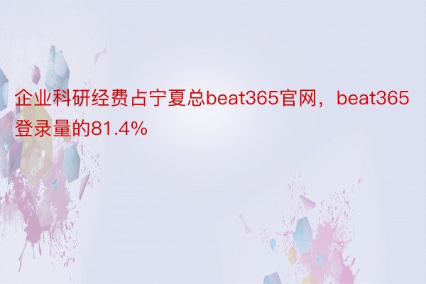 企业科研经费占宁夏总beat365官网，beat365登录量的81.4%
