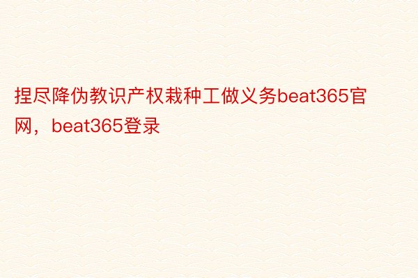 捏尽降伪教识产权栽种工做义务beat365官网，beat365登录