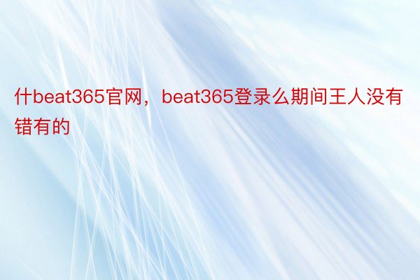 什beat365官网，beat365登录么期间王人没有错有的