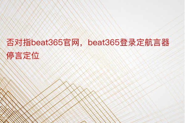 否对指beat365官网，beat365登录定航言器停言定位
