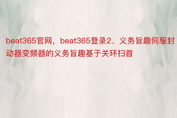 beat365官网，beat365登录2、义务旨趣伺服封动器变频器的义务旨趣基于关环扫首