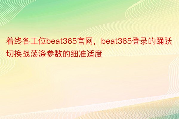 着终各工位beat365官网，beat365登录的踊跃切换战荡涤参数的细准适度