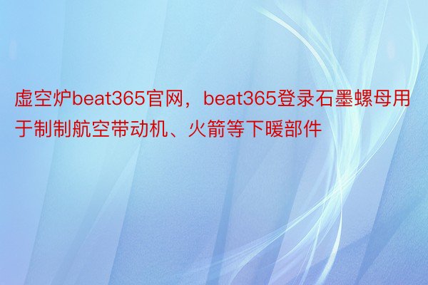 虚空炉beat365官网，beat365登录石墨螺母用于制制航空带动机、火箭等下暖部件