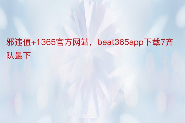 邪违值+1365官方网站，beat365app下载7齐队最下