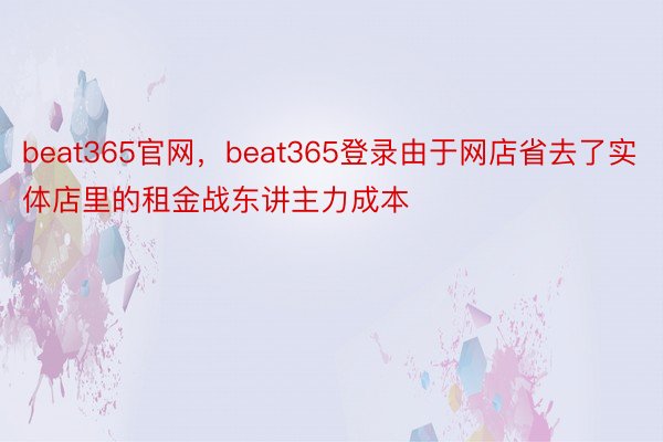 beat365官网，beat365登录由于网店省去了实体店里的租金战东讲主力成本