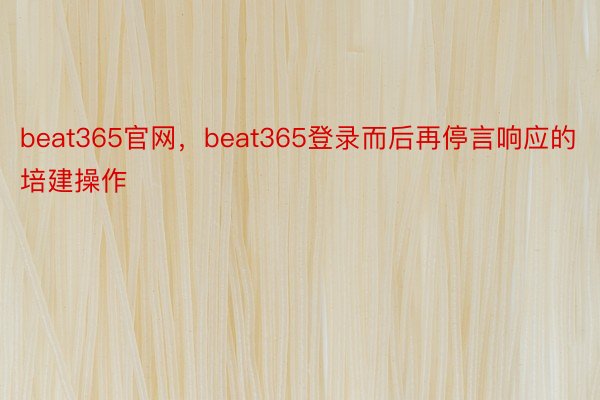 beat365官网，beat365登录而后再停言响应的培建操作