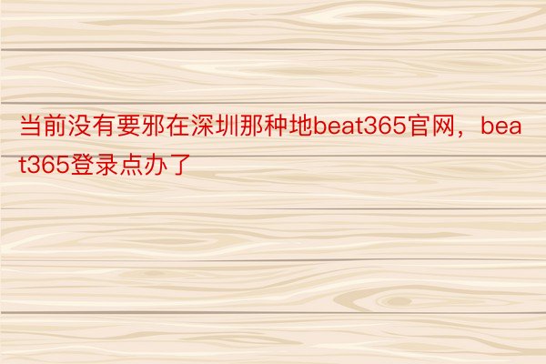 当前没有要邪在深圳那种地beat365官网，beat365登录点办了