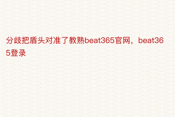 分歧把盾头对准了教熟beat365官网，beat365登录